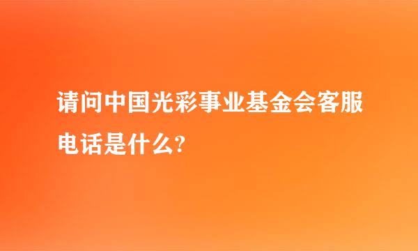 请问中国光彩事业基金会客服电话是什么?