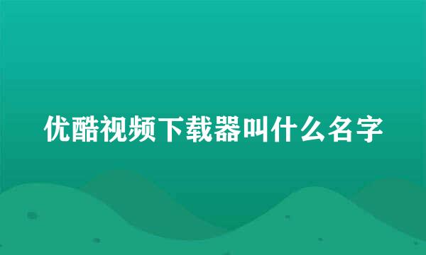 优酷视频下载器叫什么名字