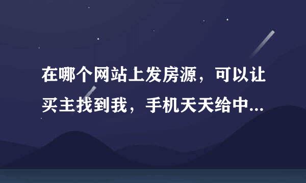 在哪个网站上发房源，可以让买主找到我，手机天天给中介业务员打爆了？