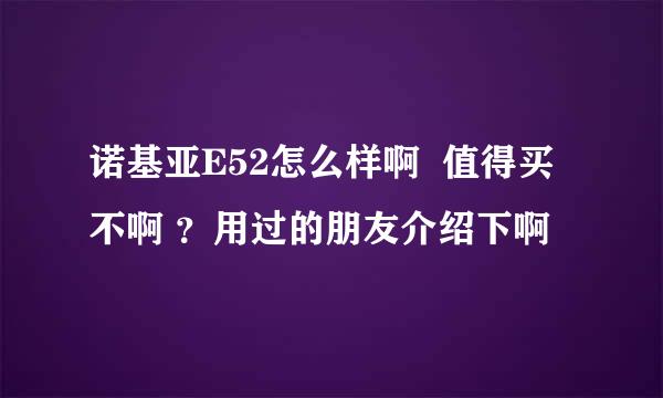 诺基亚E52怎么样啊  值得买不啊 ？用过的朋友介绍下啊