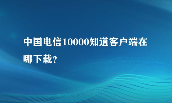 中国电信10000知道客户端在哪下载？