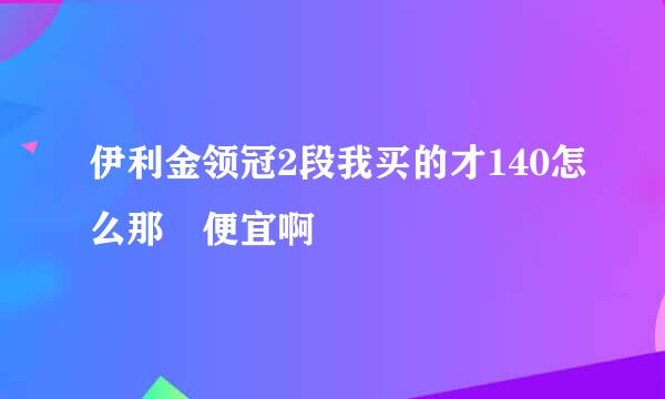 伊利金领冠2段我买的才140怎么那麼便宜啊