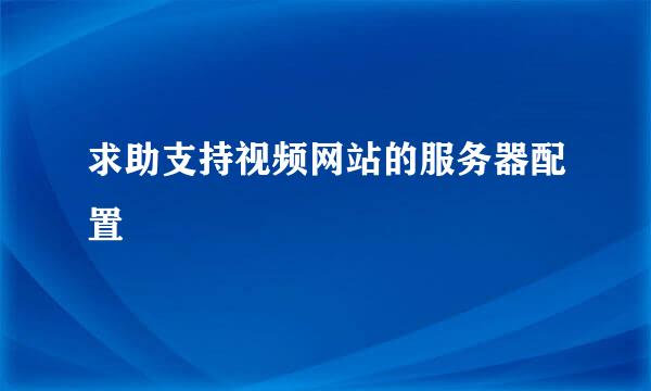 求助支持视频网站的服务器配置