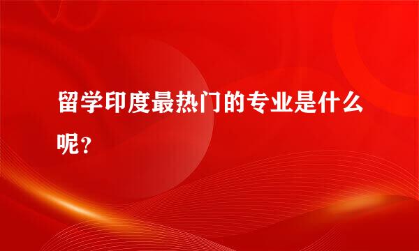 留学印度最热门的专业是什么呢？