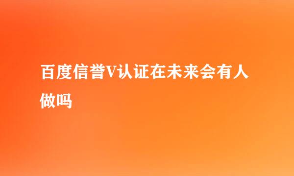 百度信誉V认证在未来会有人做吗