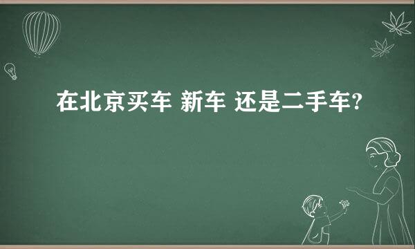 在北京买车 新车 还是二手车?