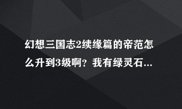 幻想三国志2续缘篇的帝范怎么升到3级啊？我有绿灵石！但就是升不了！就是点升级！他不升！