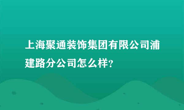 上海聚通装饰集团有限公司浦建路分公司怎么样？