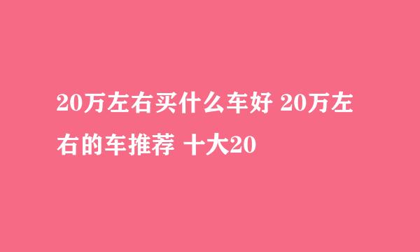 20万左右买什么车好 20万左右的车推荐 十大20