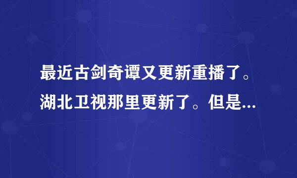 最近古剑奇谭又更新重播了。湖北卫视那里更新了。但是我在网上为什么看不了？找到的都是去年的古剑奇谭，