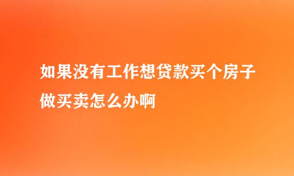 如果没有工作想贷款买个房子做买卖怎么办啊