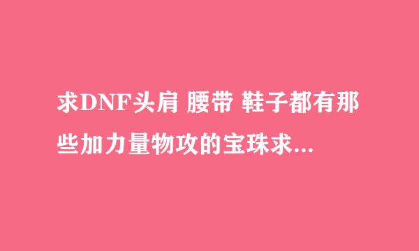 求DNF头肩 腰带 鞋子都有那些加力量物攻的宝珠求详细！！不懂的别乱答啊