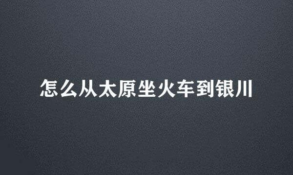 怎么从太原坐火车到银川