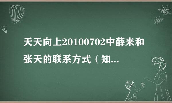 天天向上20100702中薛来和张天的联系方式（知道的拜托~\(≥▽≤)/~啦啦啦  跪求。。）