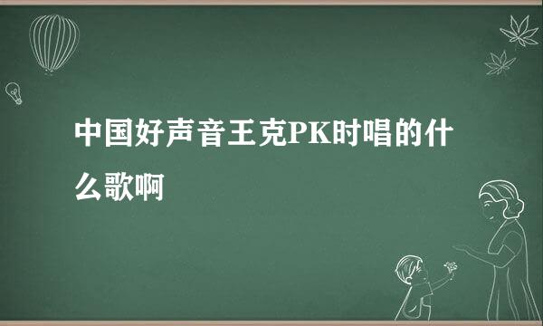 中国好声音王克PK时唱的什么歌啊