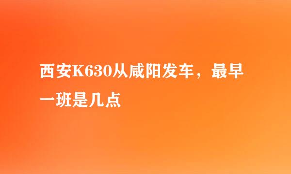 西安K630从咸阳发车，最早一班是几点