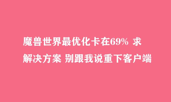 魔兽世界最优化卡在69% 求解决方案 别跟我说重下客户端