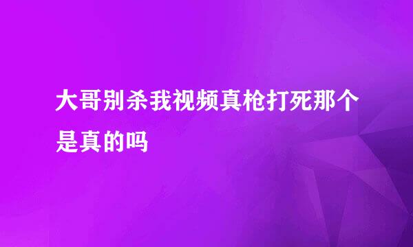 大哥别杀我视频真枪打死那个是真的吗