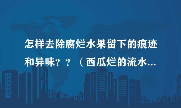 怎样去除腐烂水果留下的痕迹和异味？？（西瓜烂的流水了都）很急很郁闷！！！