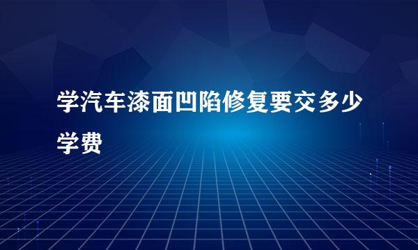 学汽车漆面凹陷修复要交多少学费