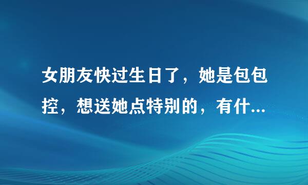 女朋友快过生日了，她是包包控，想送她点特别的，有什么好的建议？