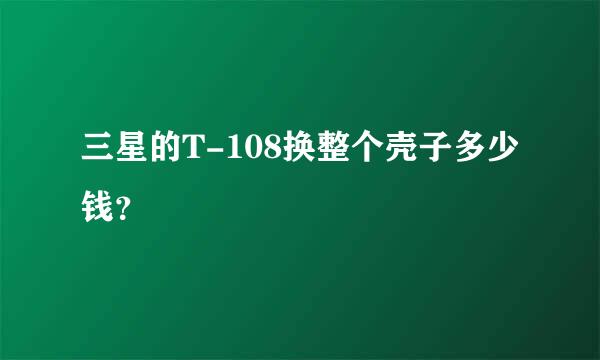 三星的T-108换整个壳子多少钱？