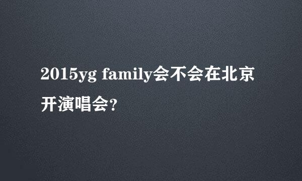 2015yg family会不会在北京开演唱会？