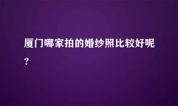 厦门哪家拍的婚纱照比较好呢？