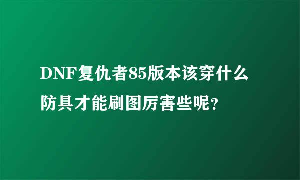 DNF复仇者85版本该穿什么防具才能刷图厉害些呢？