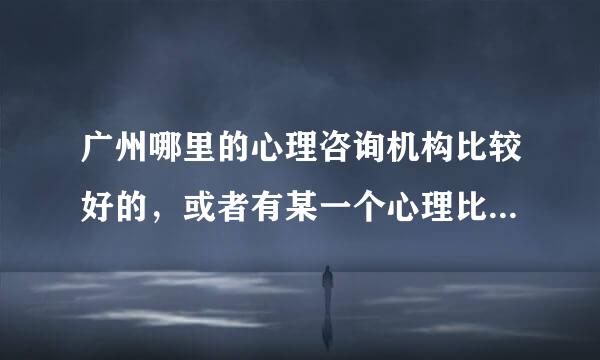 广州哪里的心理咨询机构比较好的，或者有某一个心理比较好的吗？青少年心理科的