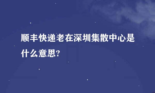 顺丰快递老在深圳集散中心是什么意思?