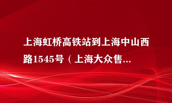 上海虹桥高铁站到上海中山西路1545号（上海大众售后培训中心）怎么走？