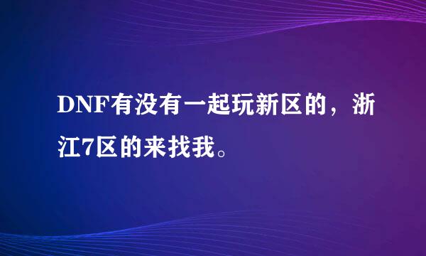 DNF有没有一起玩新区的，浙江7区的来找我。