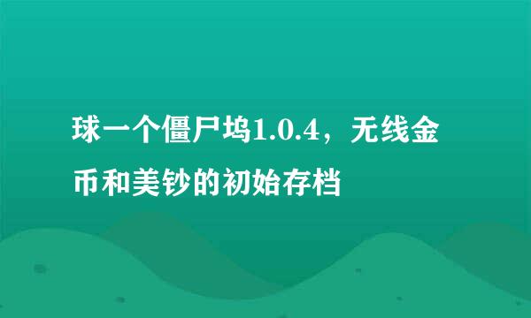 球一个僵尸坞1.0.4，无线金币和美钞的初始存档