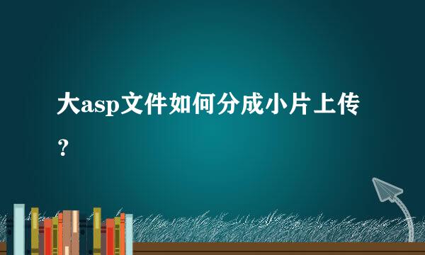 大asp文件如何分成小片上传？