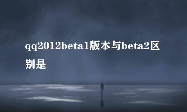 qq2012beta1版本与beta2区别是