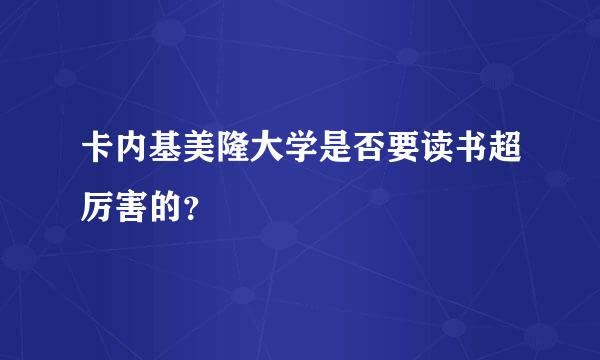 卡内基美隆大学是否要读书超厉害的？