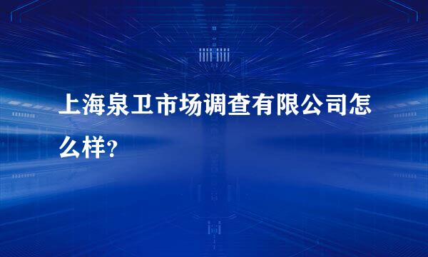 上海泉卫市场调查有限公司怎么样？