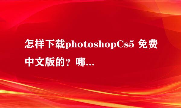 怎样下载photoshopCs5 免费中文版的？哪位高手教教我咯