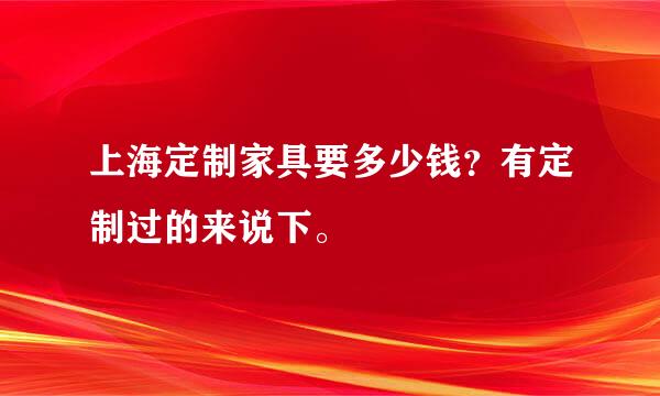 上海定制家具要多少钱？有定制过的来说下。