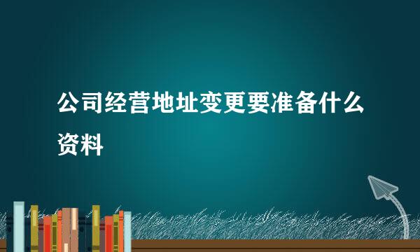 公司经营地址变更要准备什么资料