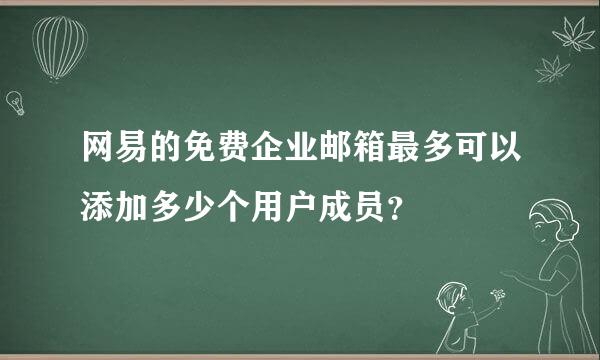 网易的免费企业邮箱最多可以添加多少个用户成员？