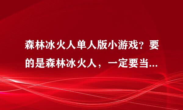 森林冰火人单人版小游戏？要的是森林冰火人，一定要当人本版的哦，强调下啊？