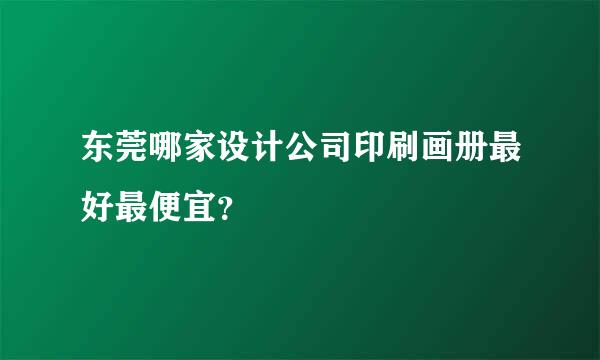 东莞哪家设计公司印刷画册最好最便宜？