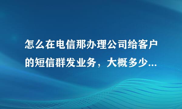 怎么在电信那办理公司给客户的短信群发业务，大概多少钱，怎么收费的，怎么办理？