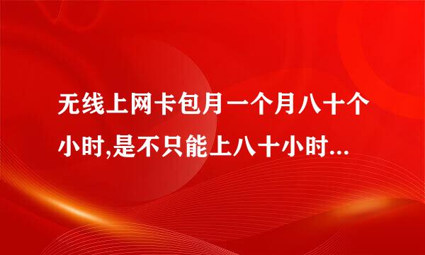 无线上网卡包月一个月八十个小时,是不只能上八十小时的网 ,只能用一个月吗。80小时要少没有用呢？