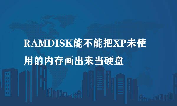 RAMDISK能不能把XP未使用的内存画出来当硬盘