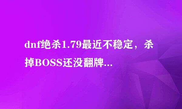 dnf绝杀1.79最近不稳定，杀掉BOSS还没翻牌就掉线，请问绝杀不用倍功只用无敌稳定吗？