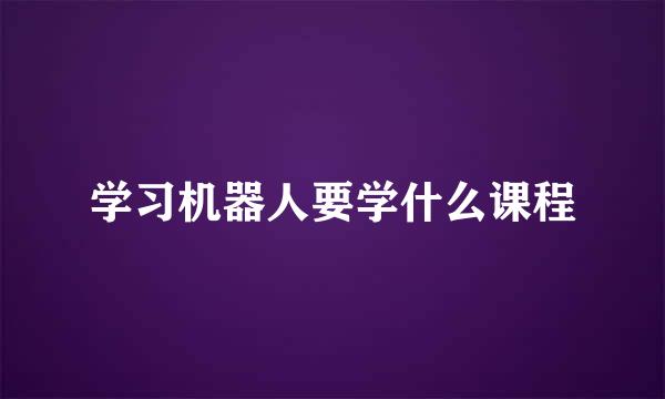 学习机器人要学什么课程