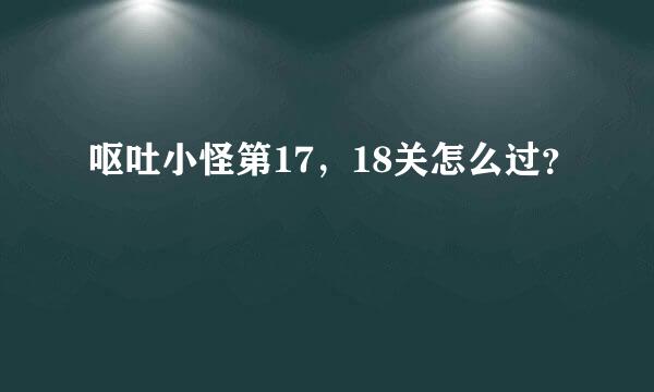 呕吐小怪第17，18关怎么过？